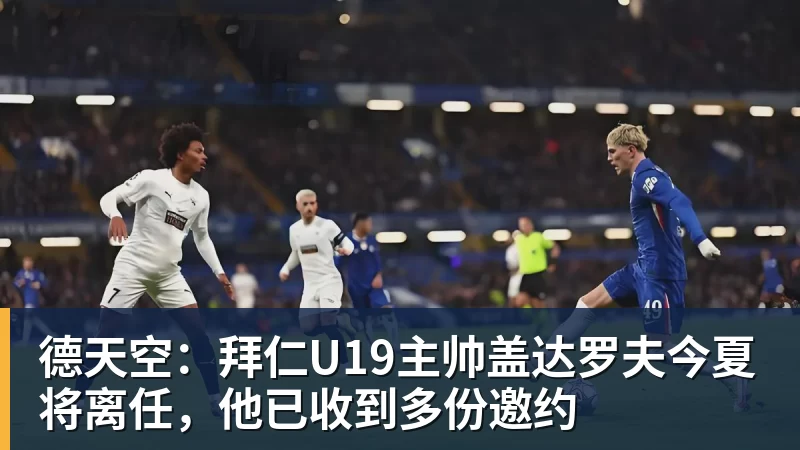 德天空:拜仁U19主帅盖达罗夫今夏将离任,他已收到多份邀约 德天空:拜仁U19主帅盖达罗夫今夏将离任,他已收到多份邀约