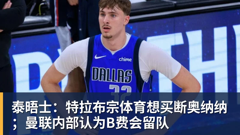 泰晤士：特拉布宗体育想买断奥纳纳；曼联内部认为B费会留队