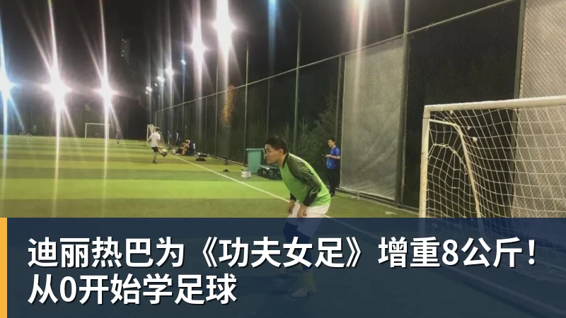 迪丽热巴为《功夫女足》增重8公斤!从0开始学足球 迪丽热巴为《功夫女足》增重8公斤!从0开始学足球