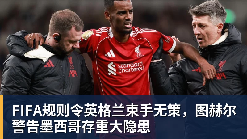 FIFA规则令英格兰束手无策,图赫尔警告墨西哥存重大隐患 FIFA规则令英格兰束手无策,图赫尔警告墨西哥存重大隐患