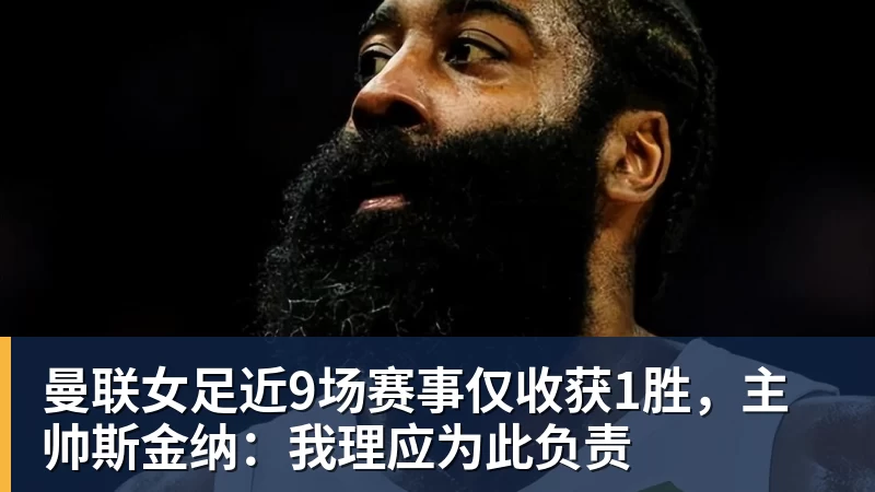 曼联女足近9场赛事仅收获1胜，主帅斯金纳：我理应为此负责