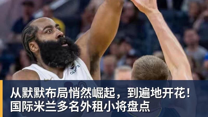 从默默布局悄然崛起,到遍地开花!国际米兰多名外租小将盘点 从默默布局悄然崛起,到遍地开花!国际米兰多名外租小将盘点