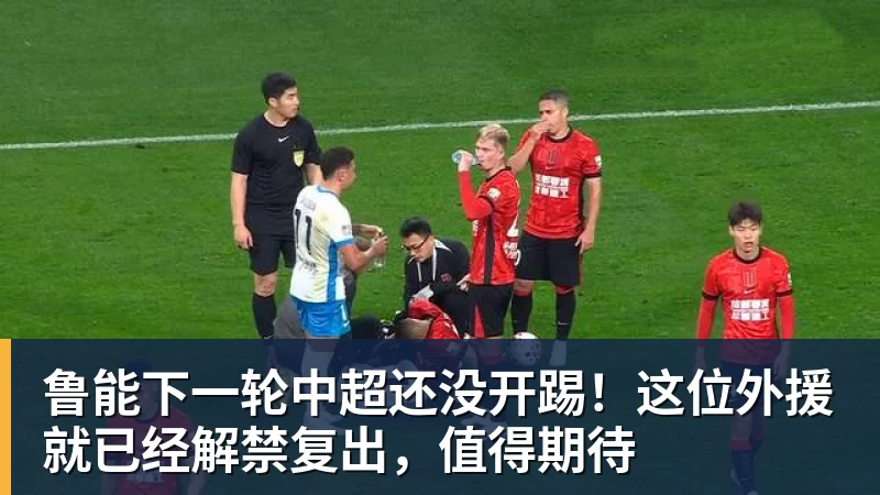 鲁能下一轮中超还没开踢！这位外援就已经解禁复出，值得期待