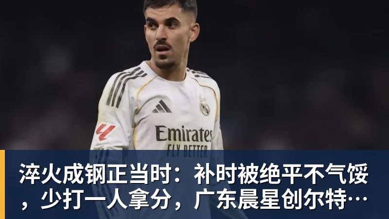 淬火成钢正当时：补时被绝平不气馁，少打一人拿分，广东晨星创尔特青年军硬仗中汲取冲乙力量