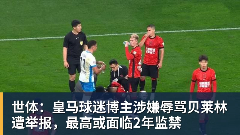 世体：皇马球迷博主涉嫌辱骂贝莱林遭举报，最高或面临2年监禁