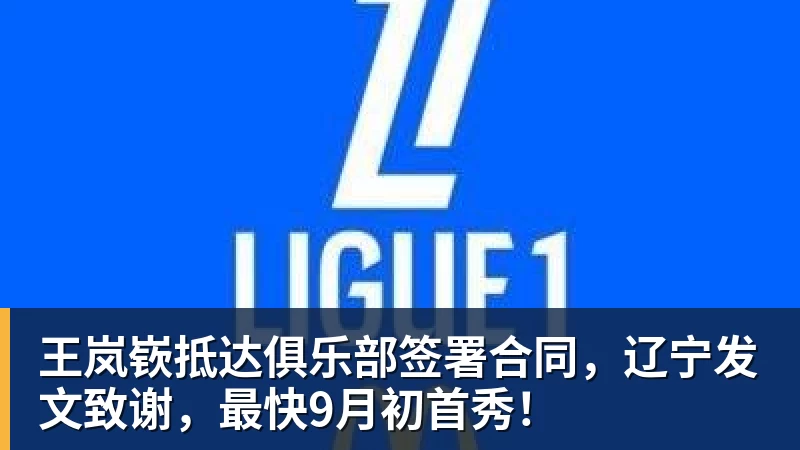 王岚嵚抵达俱乐部签署合同，辽宁发文致谢，最快9月初首秀！