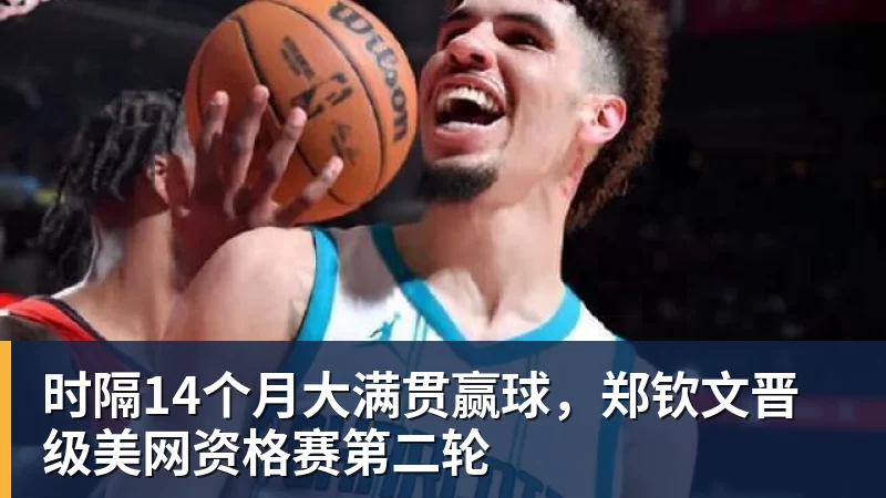 时隔14个月大满贯赢球，郑钦文晋级美网资格赛第二轮