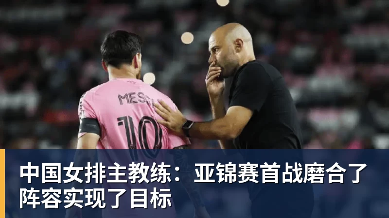 中国女排主教练:亚锦赛首战磨合了阵容实现了目标 中国女排主教练:亚锦赛首战磨合了阵容实现了目标