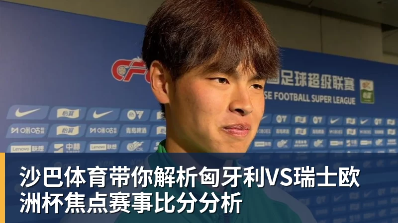沙巴体育带你解析匈牙利VS瑞士欧洲杯焦点赛事比分分析
