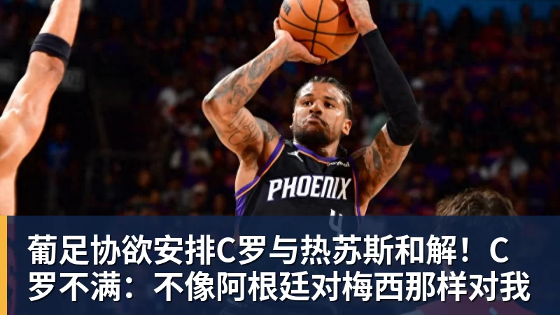 葡足协欲安排C罗与热苏斯和解！C罗不满：不像阿根廷对梅西那样对我