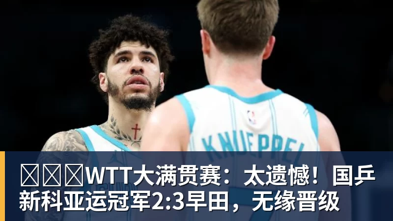 WTT大满贯赛:太遗憾!国乒新科亚运冠军2:3早田,无缘晋级 WTT大满贯赛:太遗憾!国乒新科亚运冠军2:3早田,无缘晋级
