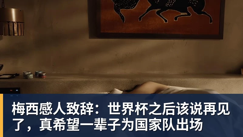 梅西感人致辞：世界杯之后该说再见了，真希望一辈子为国家队出场