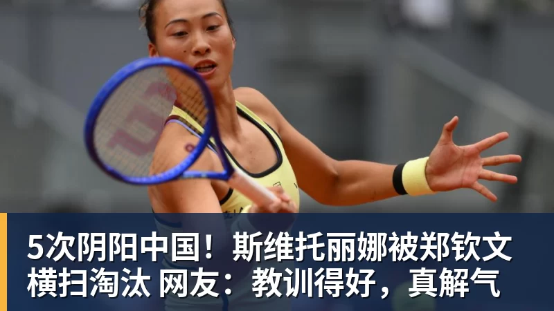 5次阴阳中国！斯维托丽娜被郑钦文横扫淘汰 网友：教训得好，真解气