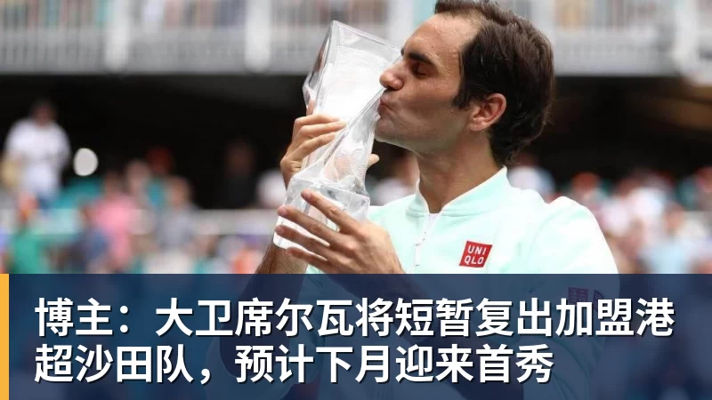 博主：大卫席尔瓦将短暂复出加盟港超沙田队，预计下月迎来首秀