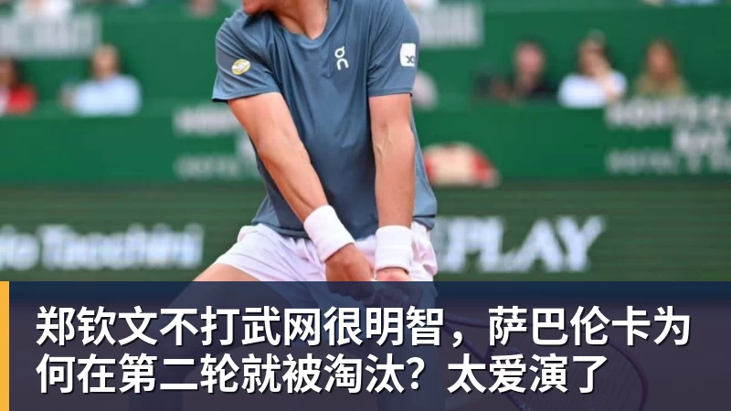 郑钦文不打武网很明智，萨巴伦卡为何在第二轮就被淘汰？太爱演了