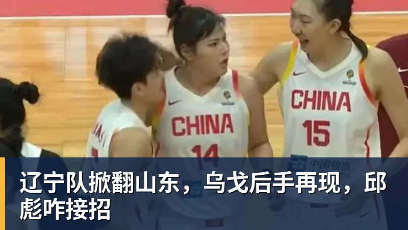 辽宁队掀翻山东,乌戈后手再现,邱彪咋接招 辽宁队掀翻山东,乌戈后手再现,邱彪咋接招