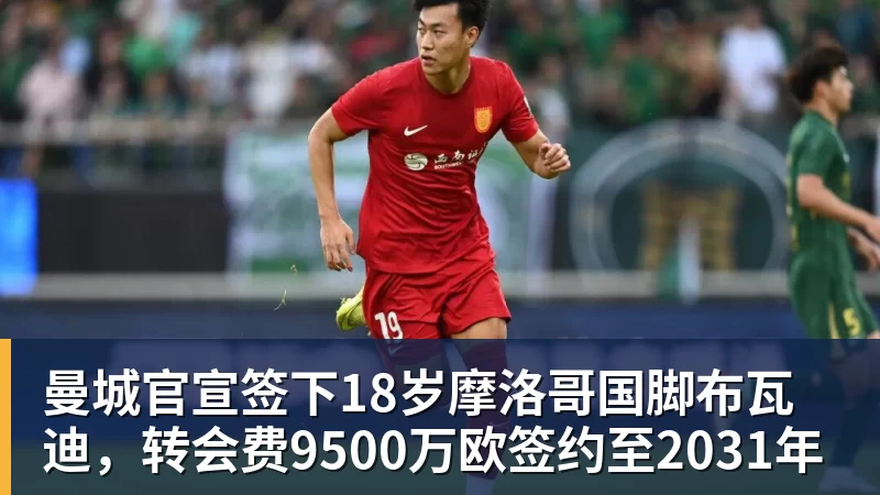 曼城官宣签下18岁摩洛哥国脚布瓦迪，转会费9500万欧签约至2031年